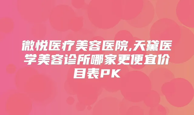 微悦医疗美容医院,天黛医学美容诊所哪家更便宜价目表PK