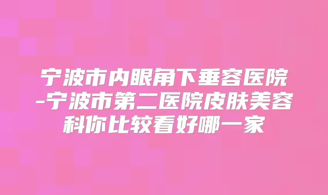 宁波市内眼角下垂容医院-宁波市第二医院皮肤美容科你比较看好哪一家