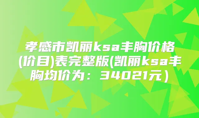孝感市凯丽ksa丰胸价格(价目)表完整版(凯丽ksa丰胸均价为:34021元)