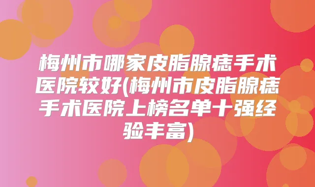 梅州市哪家皮脂腺痣手术医院较好(梅州市皮脂腺痣手术医院上榜名单十强经验丰富)