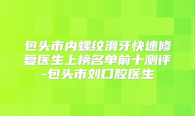 包头市内螺纹滑牙快速修复医生上榜名单前十测评-包头市刘口腔医生