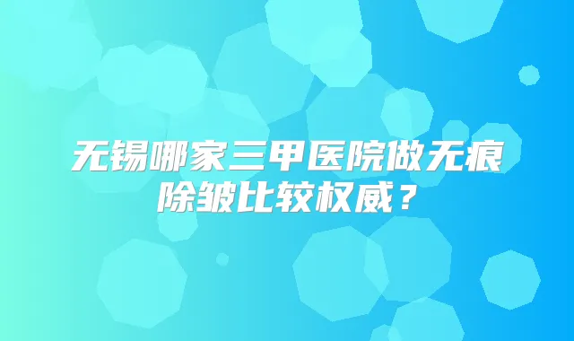 无锡哪家三甲医院做无痕除皱比较?