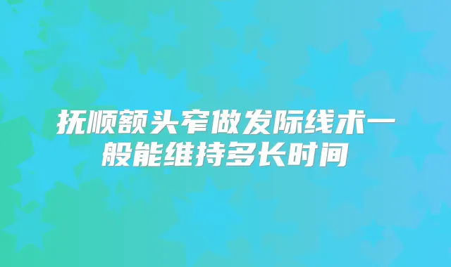 抚顺额头窄做发际线术一般能维持多长时间