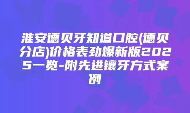 淮安德贝牙知道口腔(德贝分店)价格表劲爆新版2025一览-附先进镶牙方式案例