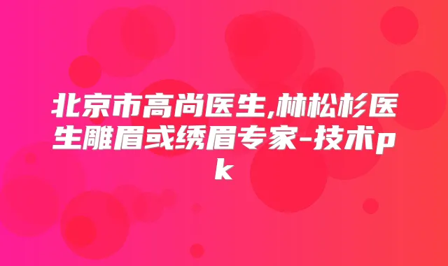 北京市高尚医生,林松杉医生雕眉或绣眉专家-技术pk