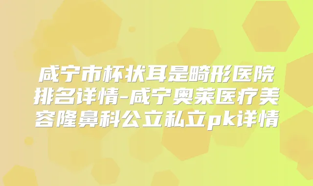咸宁市杯状耳是畸形医院排名详情-咸宁奥莱医疗美容隆鼻科公立私立pk详情