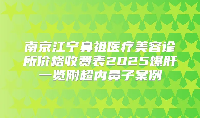 南京江宁鼻祖医疗美容诊所价格收费表2025爆肝一览附超内鼻子案例