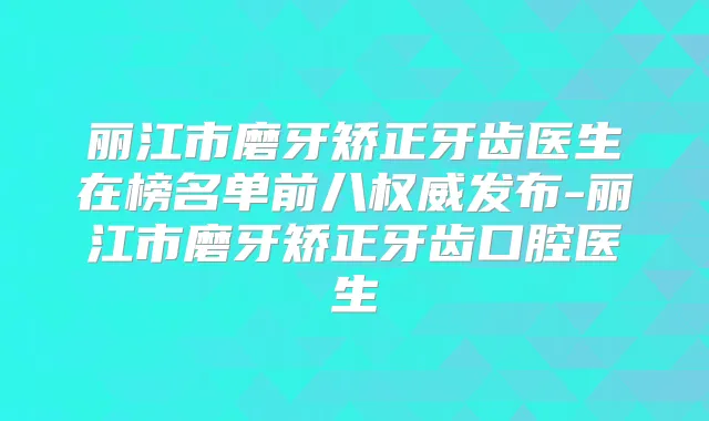 丽江市磨牙矫正牙齿医生在榜名单前八发布-丽江市磨牙矫正牙齿口腔医生
