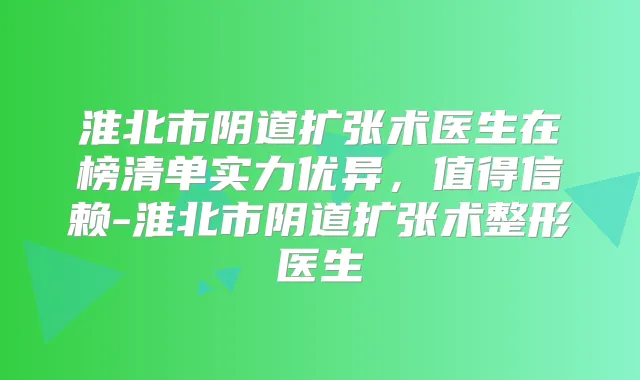 淮北市阴道扩张术医生在榜清单实力优异，值得信赖-淮北市阴道扩张术整形医生