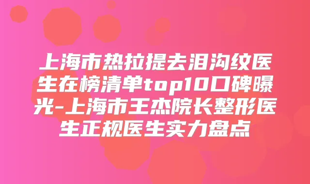 上海市热拉提去泪沟纹医生在榜清单top10口碑曝光-上海市王杰院长整形医生正规医生实力盘点