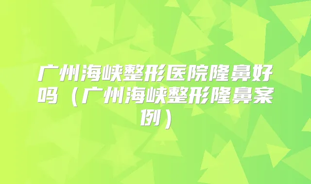 广州海峡整形医院隆鼻好吗（广州海峡整形隆鼻案例）