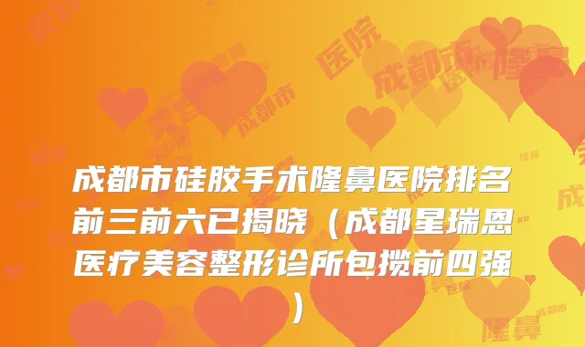 成都市硅胶手术隆鼻医院排名前三前六已揭晓(成都星瑞恩医疗美容整形诊所包揽前四强)