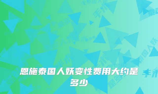 恩施泰国人妖变性费用大约是多少