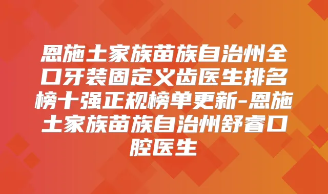 恩施土家族苗族自治州全口牙装固定义齿医生排名榜十强正规榜单更新-恩施土家族苗族自治州舒睿口腔医生