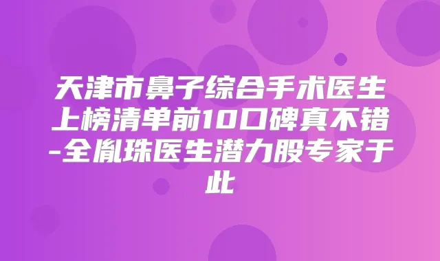 天津市鼻子综合手术医生上榜清单前10口碑真不错-全胤珠医生潜力股专家于此
