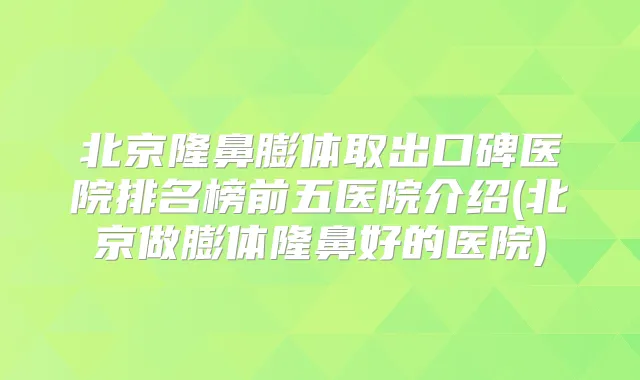 北京隆鼻膨体取出口碑医院排名榜前五医院介绍(北京做膨体隆鼻好的医院)