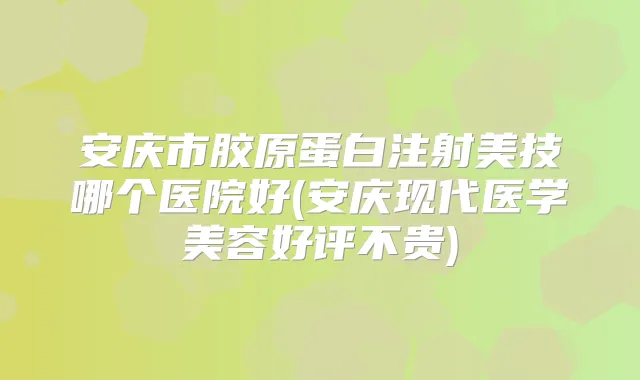 安庆市胶原蛋白注射美技哪个医院好(安庆现代医学美容好评不贵)