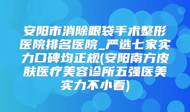安阳市消除眼袋手术整形医院排名医院_严选七家实力口碑均正规(安阳南方皮肤医疗美容诊所五强医美实力不小看)