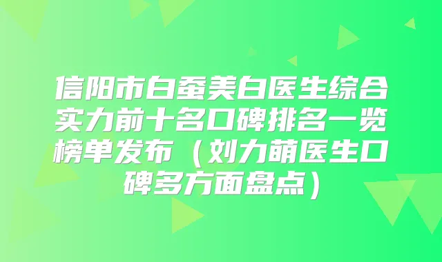 信阳市白蚕美白医生综合实力前十名口碑排名一览榜单发布(刘力萌医生口碑多方面盘点)