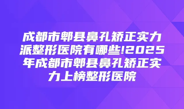 成都市郫县鼻孔矫正实力派整形医院有哪些!2025年成都市郫县鼻孔矫正实力上榜整形医院