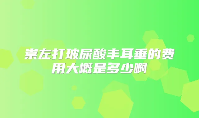 崇左打玻尿酸丰耳垂的费用大概是多少啊