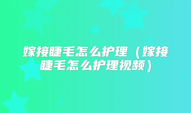 嫁接睫毛怎么护理(嫁接睫毛怎么护理视频)