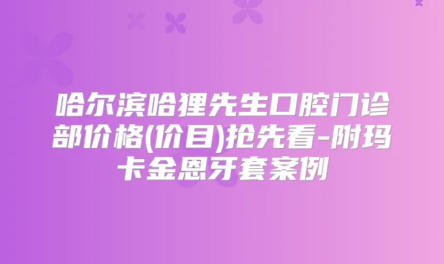 哈尔滨哈狸先生口腔门诊部价格(价目)抢先看-附玛卡金恩牙套案例