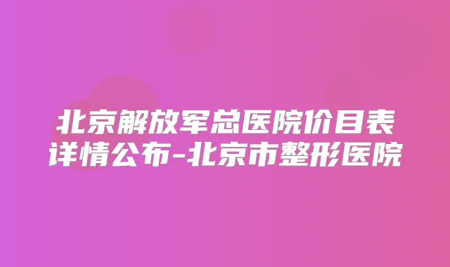 北京解放军总医院价目表详情公布-北京市整形医院
