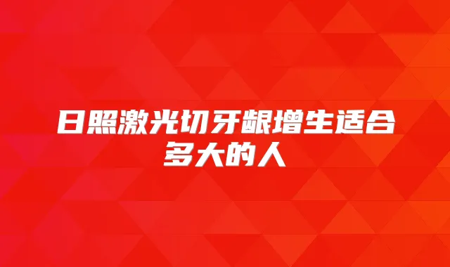 日照激光切牙龈增生适合多大的人