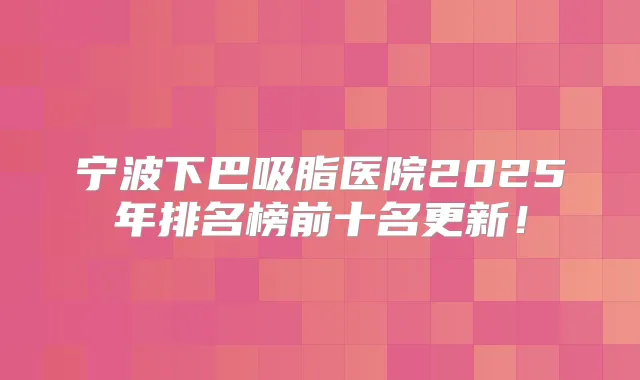 宁波下巴吸脂医院2025年排名榜前十名更新!