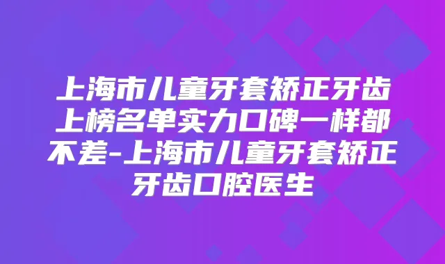 上海市儿童牙套矫正牙齿上榜名单实力口碑一样都不差-上海市儿童牙套矫正牙齿口腔医生