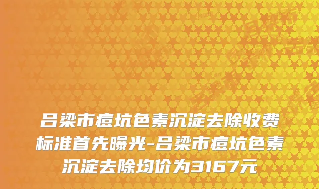 吕梁市痘坑色素沉淀去除收费标准首先曝光-吕梁市痘坑色素沉淀去除均价为3167元