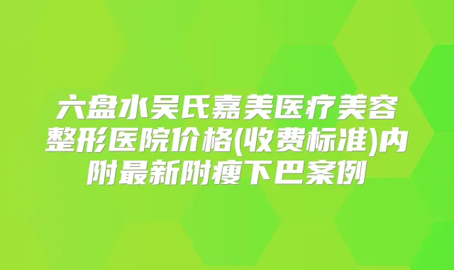 六盘水吴氏嘉美医疗美容整形医院价格(收费标准)内附新附瘦下巴案例