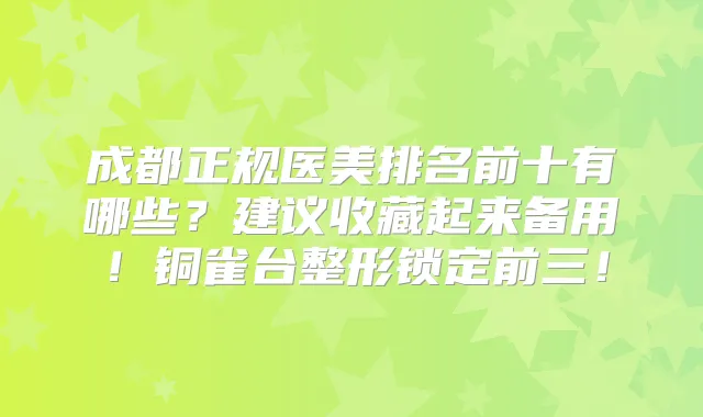 title="成都正规医美排名前十有哪些？建议收藏起来备用！铜雀台整形锁定前三！"