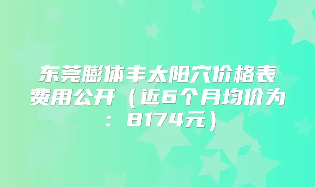 东莞膨体丰太阳穴价格表费用公开(近6个月均价为:8174元)