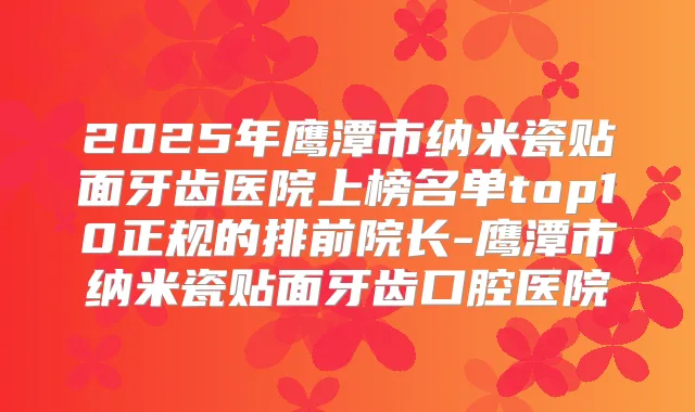 2025年鹰潭市纳米瓷贴面牙齿医院上榜名单top10正规的排前院长-鹰潭市纳米瓷贴面牙齿口腔医院