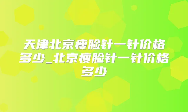 天津北京瘦脸针一针价格多少_北京瘦脸针一针价格多少