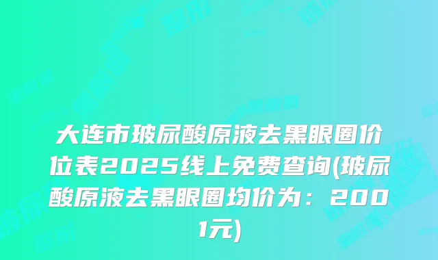 大连市玻尿酸原液去黑眼圈价位表2025线上免费查询(玻尿酸原液去黑眼圈均价为:2001元)