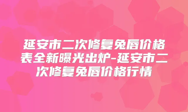 延安市二次修复兔唇价格表全新曝光出炉-延安市二次修复兔唇价格行情
