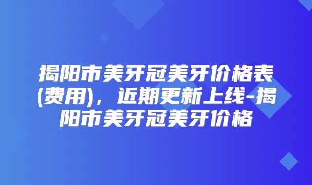 揭阳市美牙冠美牙价格表(费用)，近期更新上线-揭阳市美牙冠美牙价格