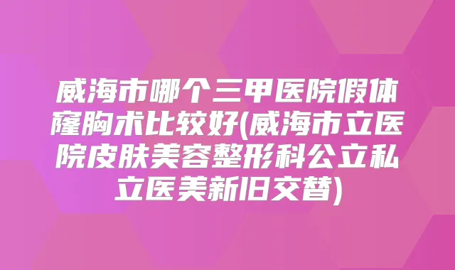 威海市哪个三甲医院假体窿胸术比较好(威海市立医院皮肤美容整形科公立私立医美新旧交替)