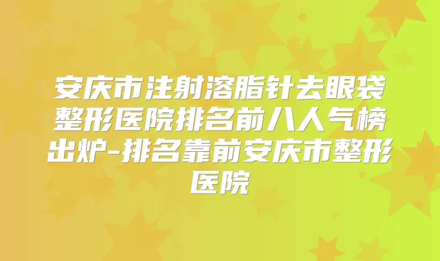 安庆市注射溶脂针去眼袋整形医院排名前八人气榜出炉-排名靠前安庆市整形医院