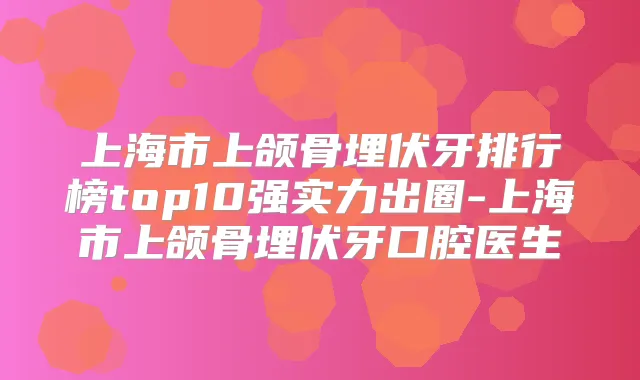 上海市上颌骨埋伏牙排行榜top10强实力出圈-上海市上颌骨埋伏牙口腔医生
