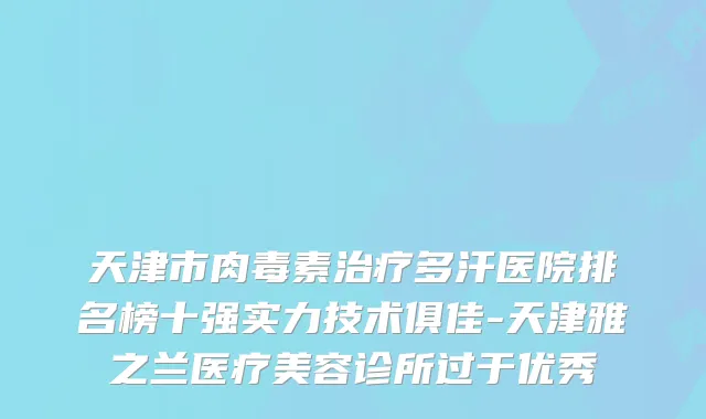 天津市多汗医院排名榜十强实力技术俱佳-天津雅之兰医疗美容诊所过于优秀