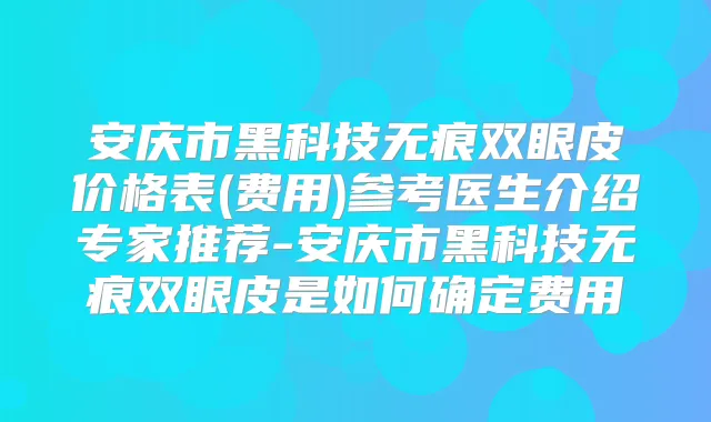 安庆市黑科技无痕双眼皮价格表(费用)参考医生介绍专家推荐-安庆市黑科技无痕双眼皮是如何确定费用