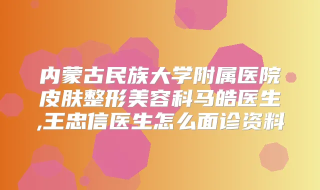 内蒙古民族大学附属医院皮肤整形美容科马皓医生,王忠信医生怎么面诊资料