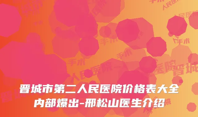 晋城市第二人民医院价格表大全内部爆出-邢松山医生介绍