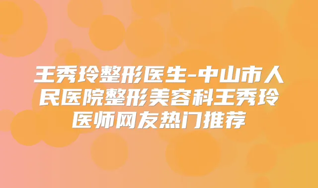 王秀玲整形医生-中山市人民医院整形美容科王秀玲医师网友热门推荐