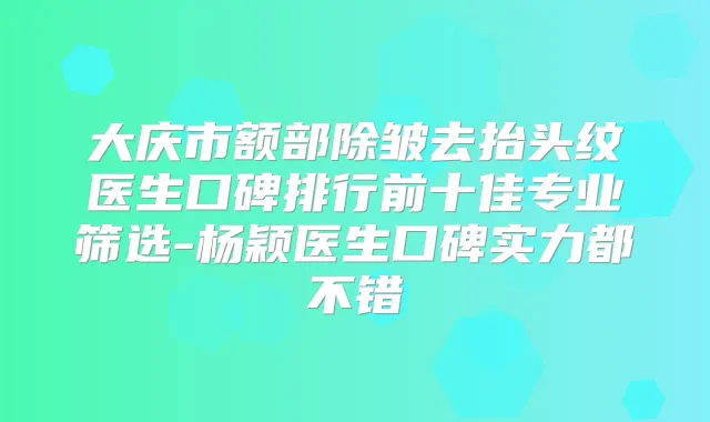 大庆市额部除皱去抬头纹医生口碑排行前十佳专业筛选-杨颖医生口碑实力都不错