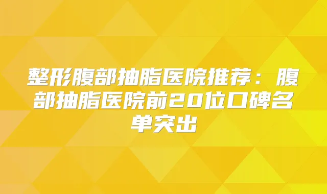 整形腹部抽脂医院推荐:腹部抽脂医院前20位口碑名单突出